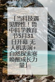 当科技遇见野性！鲁中科学教育节5月31日开幕 无人机表演+自然探索赛唤醒成长力量