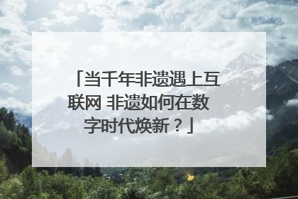 当千年非遗遇上互联网 非遗如何在数字时代焕新？