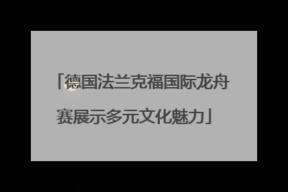 德国法兰克福国际龙舟赛展示多元文化魅力