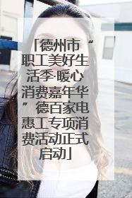 德州市“职工美好生活季·暖心消费嘉年华”德百家电惠工专项消费活动正式启动