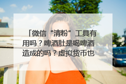 微信“清粉”工具有用吗？啤酒肚是喝啤酒造成的吗？虚拟货币也会遭遇黑客入侵的风险吗？| 万问万答