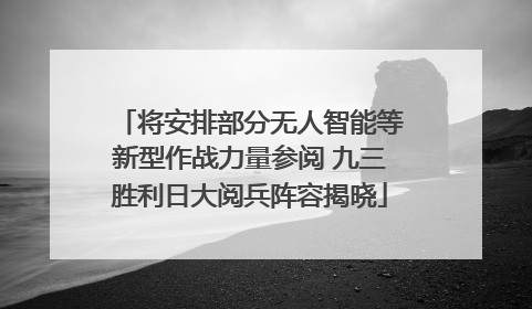 将安排部分无人智能等新型作战力量参阅 九三胜利日大阅兵阵容揭晓