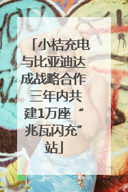 小桔充电与比亚迪达成战略合作 三年内共建1万座“兆瓦闪充”站