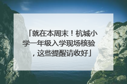 就在本周末！杭城小学一年级入学现场核验，这些提醒请收好
