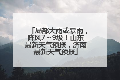 局部大雨或暴雨，阵风7～9级！山东最新天气预报，济南最新天气预报