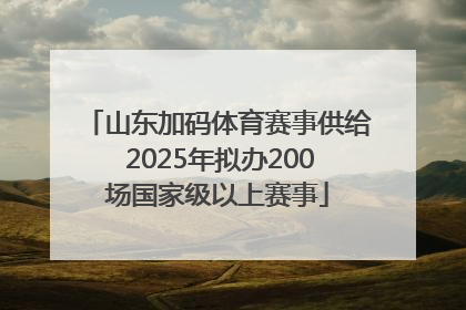 山东加码体育赛事供给 2025年拟办200场国家级以上赛事