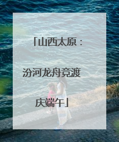 山西太原：汾河龙舟竞渡庆端午