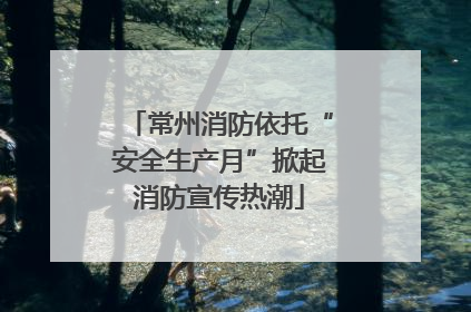 常州消防依托“安全生产月”掀起消防宣传热潮