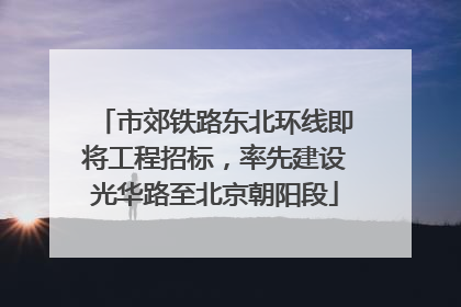 市郊铁路东北环线即将工程招标，率先建设光华路至北京朝阳段