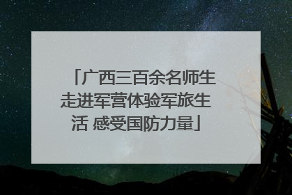 广西三百余名师生走进军营体验军旅生活 感受国防力量