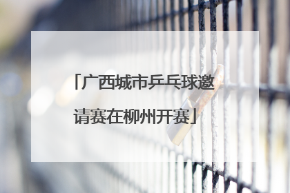 广西城市乒乓球邀请赛在柳州开赛