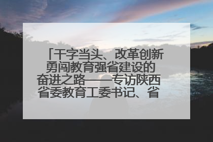 干字当头、改革创新 勇闯教育强省建设的奋进之路——专访陕西省委教育工委书记、省教育厅厅长王树声