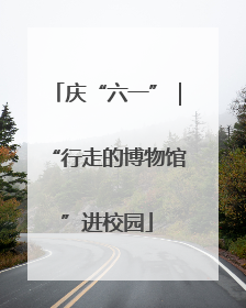 庆“六一”｜“行走的博物馆”进校园