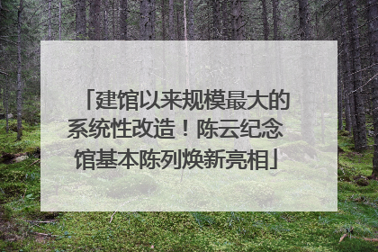 建馆以来规模最大的系统性改造！陈云纪念馆基本陈列焕新亮相