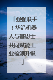 强强联手！华沿机器人与基恩士共同赋能工业检测升级