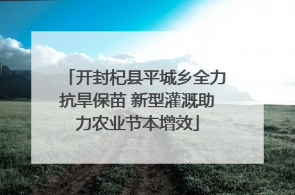 开封杞县平城乡全力抗旱保苗 新型灌溉助力农业节本增效