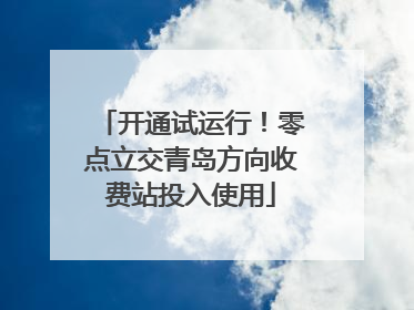 开通试运行！零点立交青岛方向收费站投入使用
