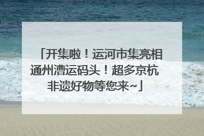开集啦！运河市集亮相通州漕运码头！超多京杭非遗好物等您来~