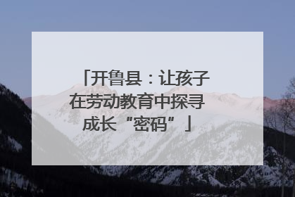开鲁县：让孩子在劳动教育中探寻成长“密码”