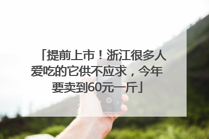 提前上市！浙江很多人爱吃的它供不应求，今年要卖到60元一斤