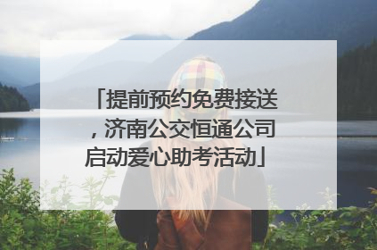 提前预约免费接送，济南公交恒通公司启动爱心助考活动