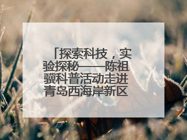 探索科技，实验探秘——陈祖骥科普活动走进青岛西海岸新区衡山路小学