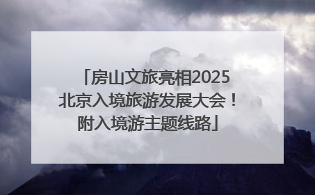 房山文旅亮相2025北京入境旅游发展大会！附入境游主题线路