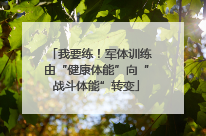 我要练！军体训练由“健康体能”向“战斗体能”转变