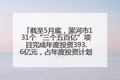 截至5月底，漯河市131个“三个五百亿”项目完成年度投资393.6亿元，占年度投资计划的50.41%——“三个五百亿”项目带动产业提质升级