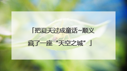 把夏天过成童话~顺义藏了一座“天空之城”