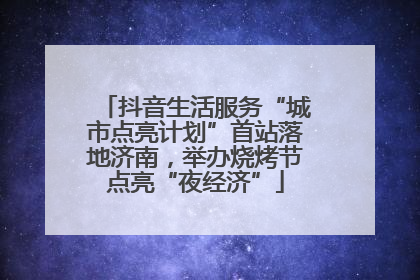 抖音生活服务“城市点亮计划”首站落地济南，举办烧烤节点亮“夜经济”