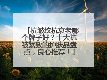 抗皱纹抗衰老哪个牌子好？十大抗皱紧致的护肤品盘点，良心推荐！