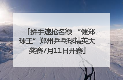 拼手速抢名额 “健郑球王”郑州乒乓球精英大奖赛7月11日开赛