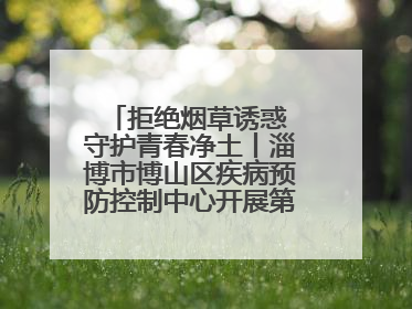 拒绝烟草诱惑 守护青春净土丨淄博市博山区疾病预防控制中心开展第38个世界无烟日系列控烟行动