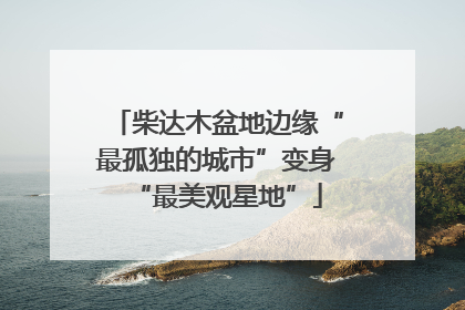 柴达木盆地边缘“最孤独的城市”变身“最美观星地”