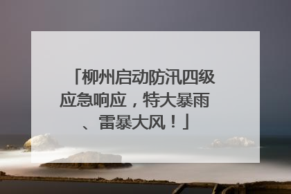 柳州启动防汛四级应急响应，特大暴雨、雷暴大风！