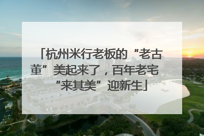 杭州米行老板的“老古董”美起来了，百年老宅“来其美”迎新生