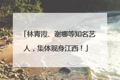 林青霞、谢娜等知名艺人，集体现身江西！