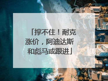 撑不住！耐克涨价，阿迪达斯和彪马或跟进