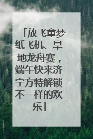 放飞童梦纸飞机、旱地龙舟赛，端午快来济宁方特解锁不一样的欢乐