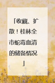 收藏、扩散！桂林全市蛇毒血清的储备情况