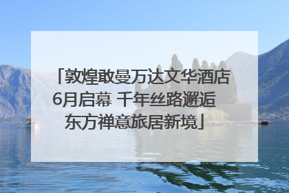敦煌敢曼万达文华酒店6月启幕 千年丝路邂逅东方禅意旅居新境