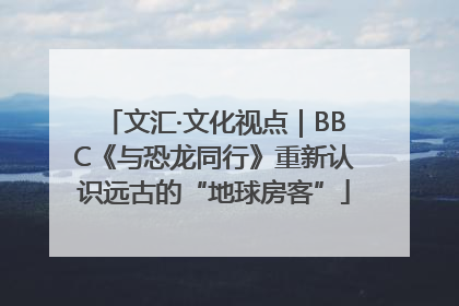 文汇·文化视点｜BBC《与恐龙同行》重新认识远古的“地球房客”