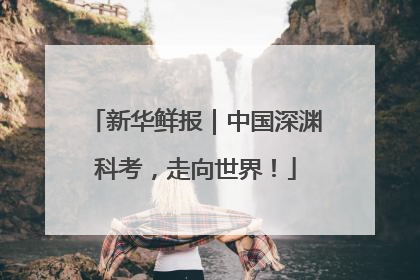 新华鲜报｜中国深渊科考，走向世界！