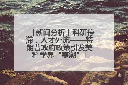 新闻分析丨科研停滞，人才外流——特朗普政府政策引发美科学界“寒潮”