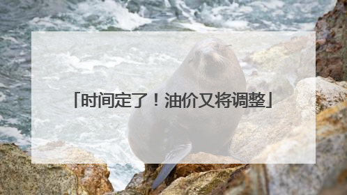 时间定了！油价又将调整