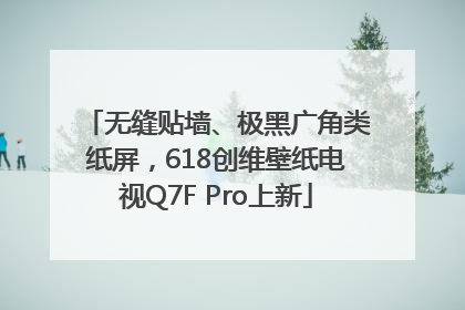 无缝贴墙、极黑广角类纸屏，618创维壁纸电视Q7F Pro上新