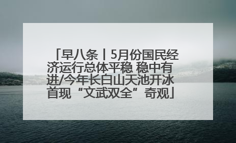 早八条丨5月份国民经济运行总体平稳 稳中有进/今年长白山天池开冰首现“文武双全”奇观