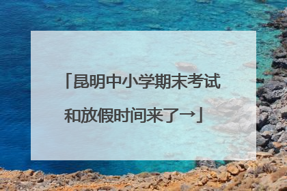 昆明中小学期末考试和放假时间来了→