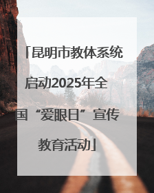 昆明市教体系统启动2025年全国“爱眼日”宣传教育活动